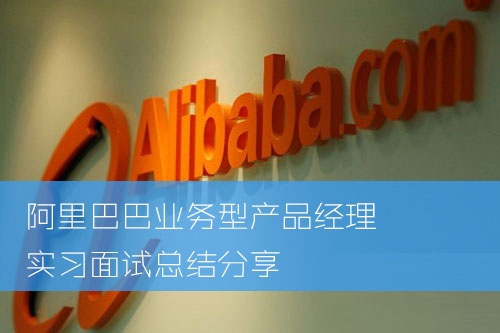 2015年阿里巴巴業(yè)務(wù)型產(chǎn)品經(jīng)理實習(xí)面試總結(jié)分享 2015年阿里巴巴業(yè)務(wù)型產(chǎn)品經(jīng)理實習(xí)面試總結(jié)分享