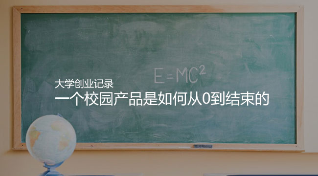 我的大學(xué)創(chuàng)業(yè)記錄:一個(gè)校園產(chǎn)品是如何從0到結(jié)束的 我的大學(xué)創(chuàng)業(yè)記錄:一個(gè)校園產(chǎn)品是如何從0到結(jié)束的
