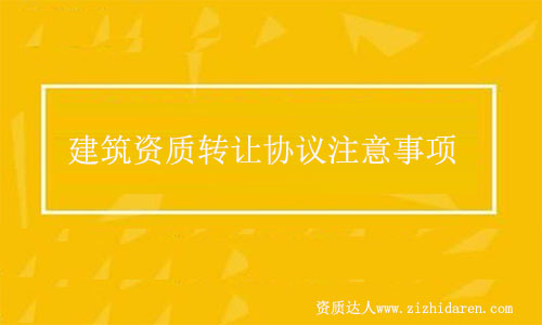 建筑資質(zhì)轉(zhuǎn)讓協(xié)議簽訂注意事項