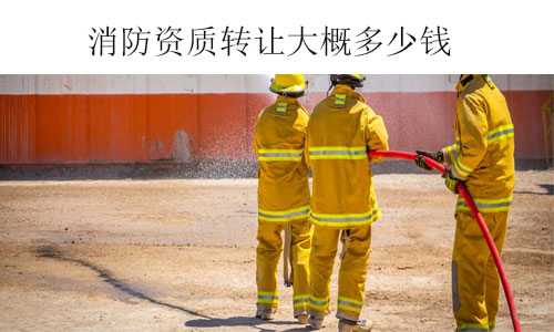 消防資質(zhì)轉(zhuǎn)讓大概多少錢(qián)-收購(gòu)不同類(lèi)型和級(jí)別消防資質(zhì)費(fèi)用參考